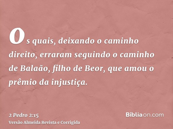 os quais, deixando o caminho direito, erraram seguindo o caminho de Balaão, filho de Beor, que amou o prêmio da injustiça.