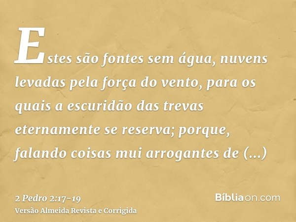 Estes são fontes sem água, nuvens levadas pela força do vento, para os quais a escuridão das trevas eternamente se reserva;porque, falando coisas mui arrogantes