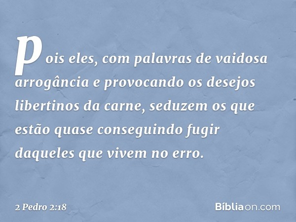 pois eles, com palavras de vaidosa arrogância e provocando os desejos libertinos da carne, seduzem os que estão quase conseguindo fugir daqueles que vivem no er