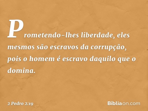 Prometendo-lhes liberdade, eles mesmos são escravos da corrupção, pois o homem é escravo daquilo que o domina. -- 2 Pedro 2:19