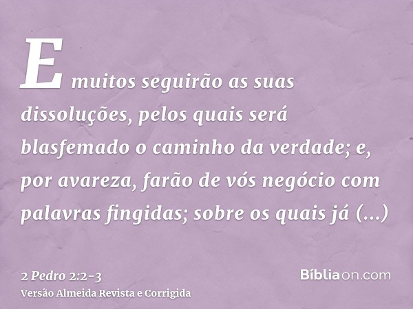 E muitos seguirão as suas dissoluções, pelos quais será blasfemado o caminho da verdade;e, por avareza, farão de vós negócio com palavras fingidas; sobre os qua