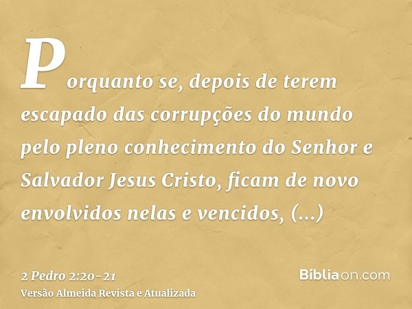 Porquanto se, depois de terem escapado das corrupções do mundo pelo pleno conhecimento do Senhor e Salvador Jesus Cristo, ficam de novo envolvidos nelas e venci