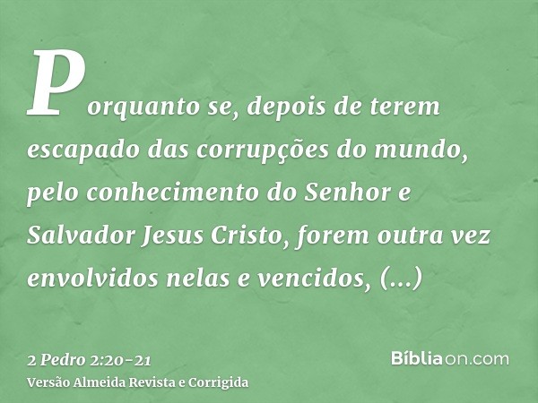 Porquanto se, depois de terem escapado das corrupções do mundo, pelo conhecimento do Senhor e Salvador Jesus Cristo, forem outra vez envolvidos nelas e vencidos