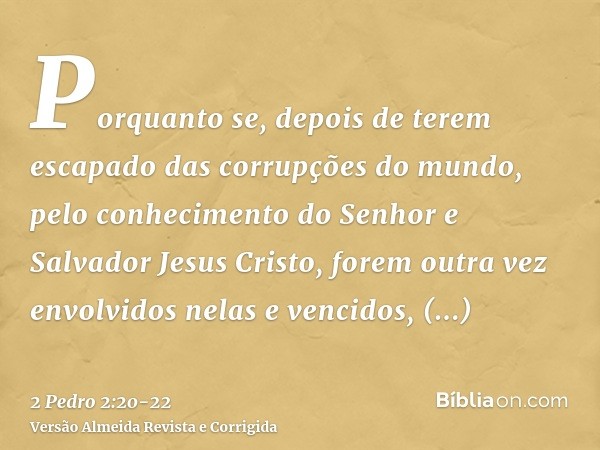 Porquanto se, depois de terem escapado das corrupções do mundo, pelo conhecimento do Senhor e Salvador Jesus Cristo, forem outra vez envolvidos nelas e vencidos