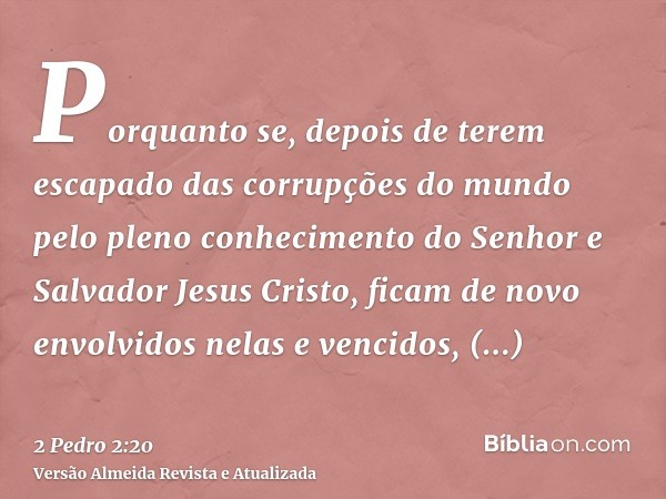 Porquanto se, depois de terem escapado das corrupções do mundo pelo pleno conhecimento do Senhor e Salvador Jesus Cristo, ficam de novo envolvidos nelas e venci