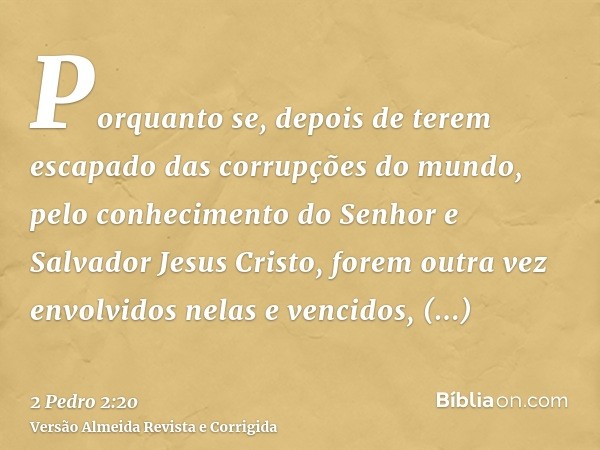 Porquanto se, depois de terem escapado das corrupções do mundo, pelo conhecimento do Senhor e Salvador Jesus Cristo, forem outra vez envolvidos nelas e vencidos