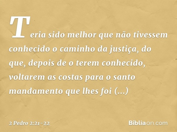 Teria sido melhor que não tivessem conhecido o caminho da justiça, do que, depois de o terem conhecido, voltarem as costas para o santo mandamento que lhes foi 