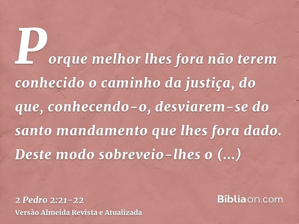 Porque melhor lhes fora não terem conhecido o caminho da justiça, do que, conhecendo-o, desviarem-se do santo mandamento que lhes fora dado.Deste modo sobreveio