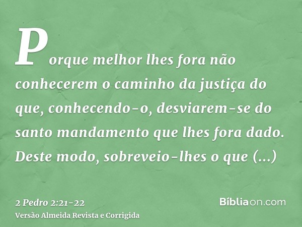 Porque melhor lhes fora não conhecerem o caminho da justiça do que, conhecendo-o, desviarem-se do santo mandamento que lhes fora dado.Deste modo, sobreveio-lhes