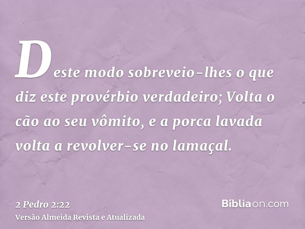 Deste modo sobreveio-lhes o que diz este provérbio verdadeiro; Volta o cão ao seu vômito, e a porca lavada volta a revolver-se no lamaçal.