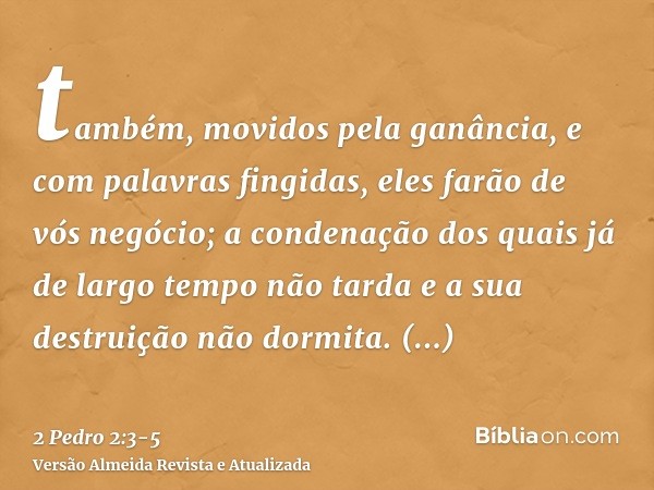 também, movidos pela ganância, e com palavras fingidas, eles farão de vós negócio; a condenação dos quais já de largo tempo não tarda e a sua destruição não dor