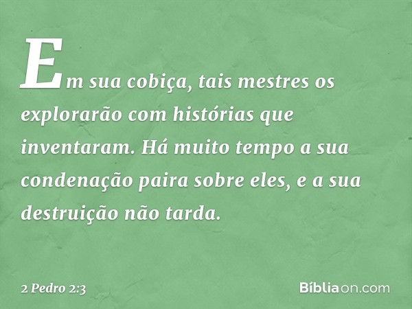 Em sua cobiça, tais mestres os explorarão com histórias que inventaram. Há muito tempo a sua condenação paira sobre eles, e a sua destruição não tarda. -- 2 Ped