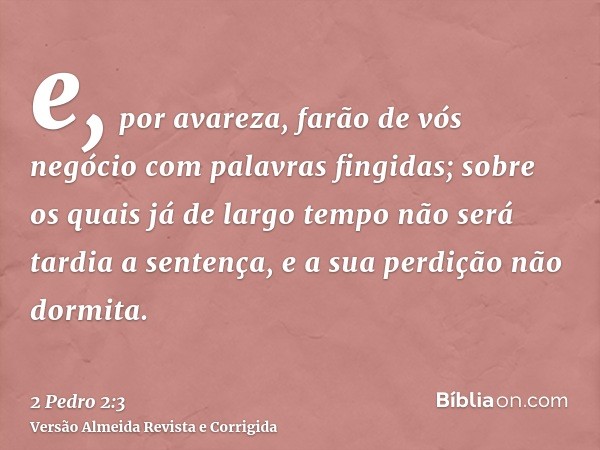 e, por avareza, farão de vós negócio com palavras fingidas; sobre os quais já de largo tempo não será tardia a sentença, e a sua perdição não dormita.