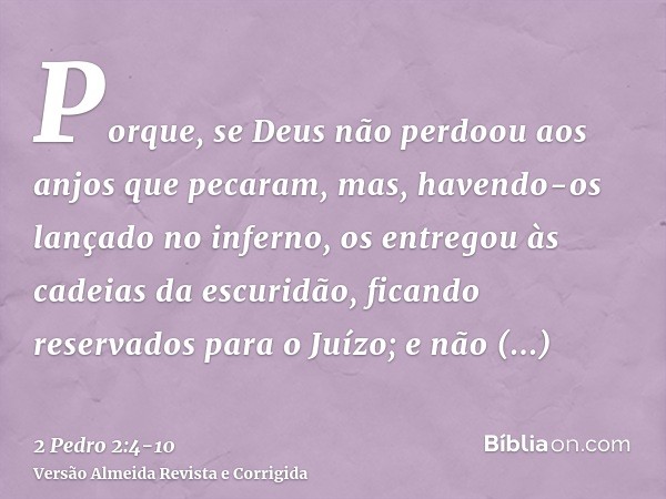 Porque, se Deus não perdoou aos anjos que pecaram, mas, havendo-os lançado no inferno, os entregou às cadeias da escuridão, ficando reservados para o Juízo;e nã