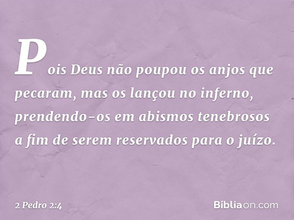 Pois Deus não poupou os anjos que pecaram, mas os lançou no inferno, prendendo-os em abismos tenebrosos a fim de serem reservados para o juízo. -- 2 Pedro 2:4