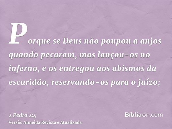 Porque se Deus não poupou a anjos quando pecaram, mas lançou-os no inferno, e os entregou aos abismos da escuridão, reservando-os para o juízo;