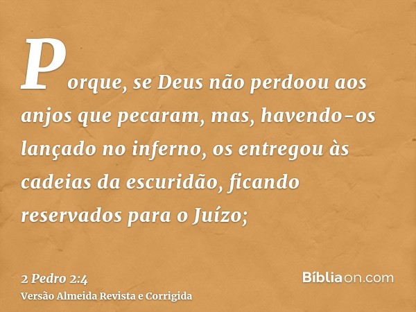Porque, se Deus não perdoou aos anjos que pecaram, mas, havendo-os lançado no inferno, os entregou às cadeias da escuridão, ficando reservados para o Juízo;