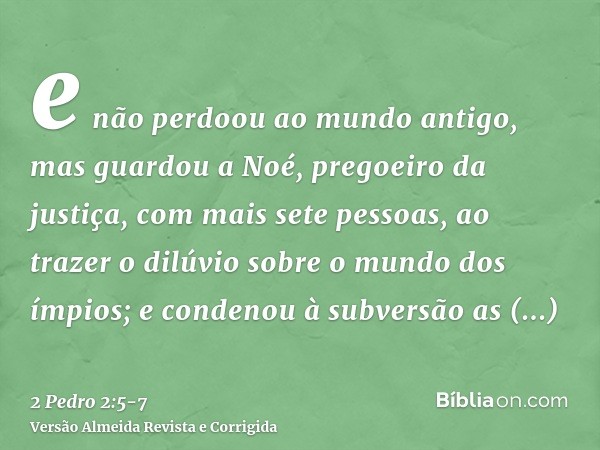 e não perdoou ao mundo antigo, mas guardou a Noé, pregoeiro da justiça, com mais sete pessoas, ao trazer o dilúvio sobre o mundo dos ímpios;e condenou à subvers