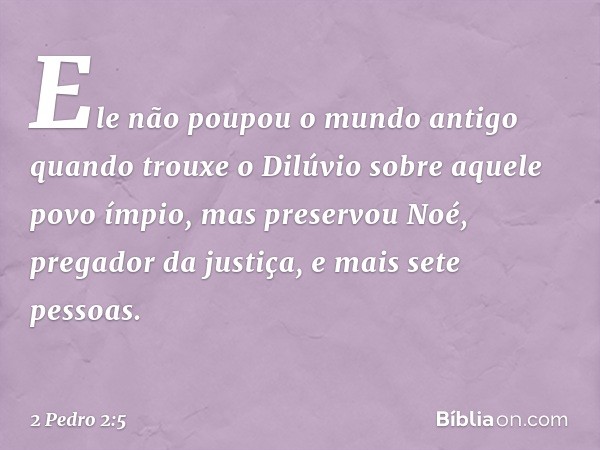 Ele não poupou o mundo antigo quando trouxe o Dilúvio sobre aquele povo ímpio, mas preservou Noé, pregador da justiça, e mais sete pessoas. -- 2 Pedro 2:5