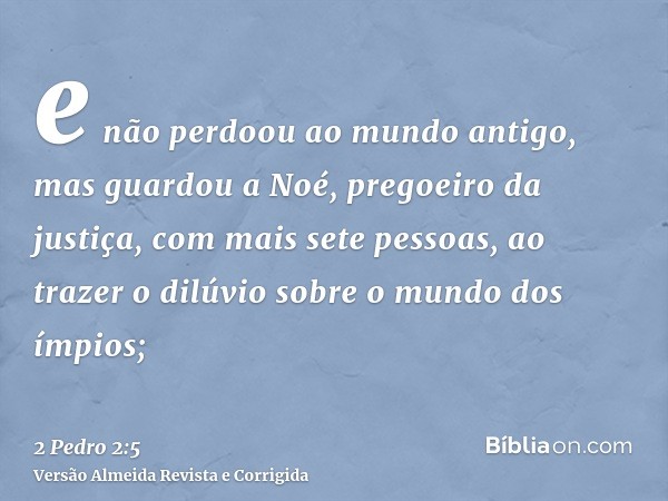e não perdoou ao mundo antigo, mas guardou a Noé, pregoeiro da justiça, com mais sete pessoas, ao trazer o dilúvio sobre o mundo dos ímpios;