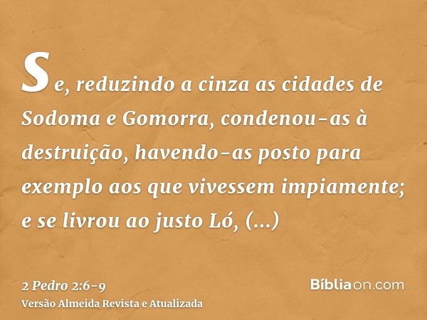 se, reduzindo a cinza as cidades de Sodoma e Gomorra, condenou-as à destruição, havendo-as posto para exemplo aos que vivessem impiamente;e se livrou ao justo L