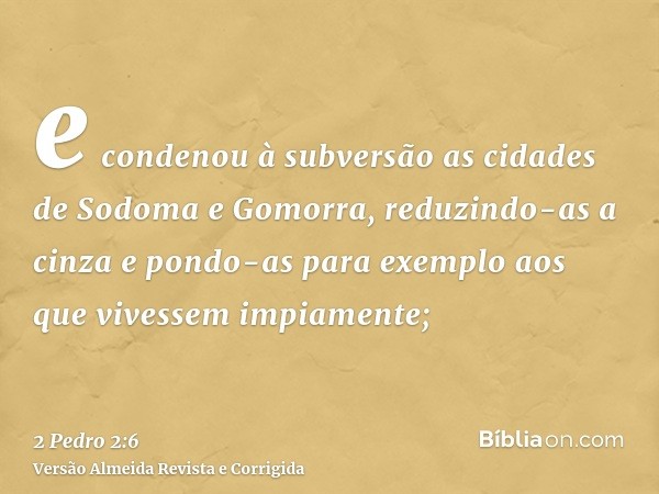 e condenou à subversão as cidades de Sodoma e Gomorra, reduzindo-as a cinza e pondo-as para exemplo aos que vivessem impiamente;