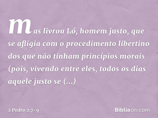 mas livrou Ló, homem justo, que se afligia com o procedimento libertino dos que não tinham princípios morais (pois, vivendo entre eles, todos os dias aquele jus