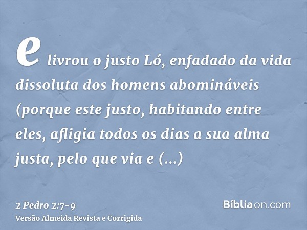 e livrou o justo Ló, enfadado da vida dissoluta dos homens abomináveis(porque este justo, habitando entre eles, afligia todos os dias a sua alma justa, pelo que