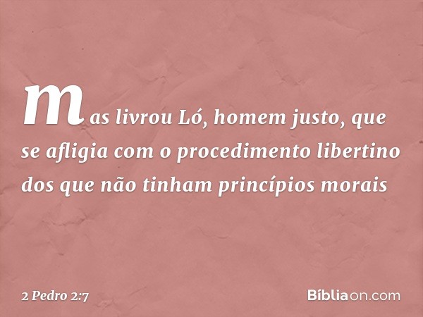 mas livrou Ló, homem justo, que se afligia com o procedimento libertino dos que não tinham princípios morais -- 2 Pedro 2:7