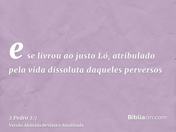 e se livrou ao justo Ló, atribulado pela vida dissoluta daqueles perversos