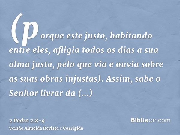 (porque este justo, habitando entre eles, afligia todos os dias a sua alma justa, pelo que via e ouvia sobre as suas obras injustas).Assim, sabe o Senhor livrar