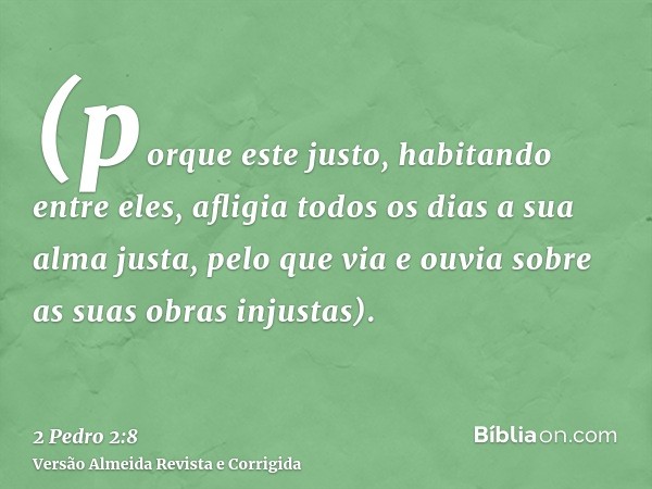 (porque este justo, habitando entre eles, afligia todos os dias a sua alma justa, pelo que via e ouvia sobre as suas obras injustas).