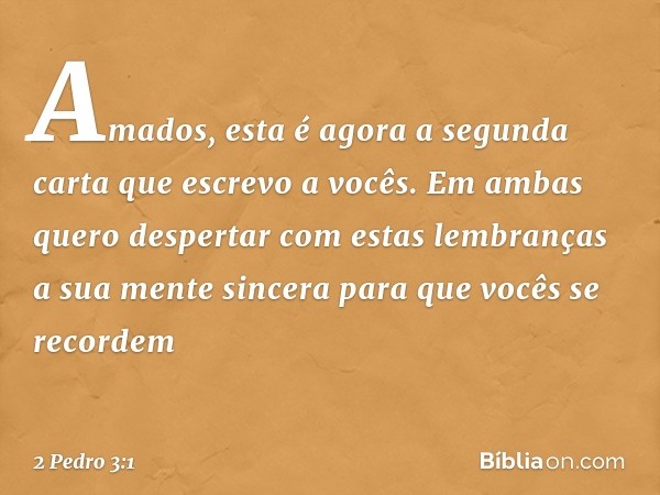 Amados, esta é agora a segunda carta que escrevo a vocês. Em ambas quero despertar com estas lembranças a sua mente sincera para que vocês se recordem -- 2 Pedr