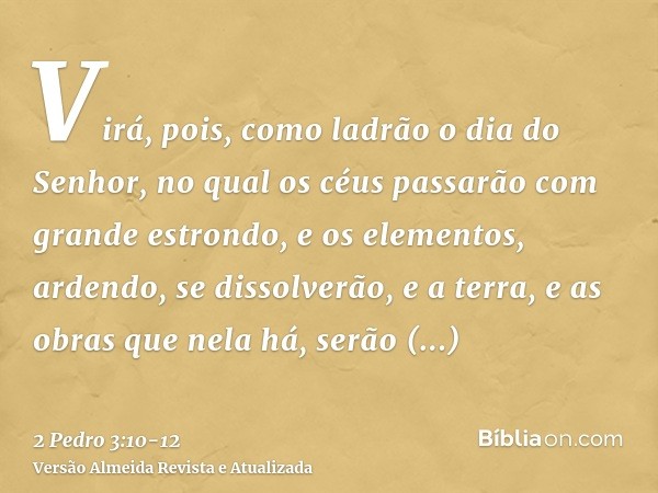 Virá, pois, como ladrão o dia do Senhor, no qual os céus passarão com grande estrondo, e os elementos, ardendo, se dissolverão, e a terra, e as obras que nela h