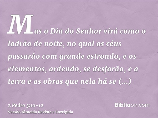 Mas o Dia do Senhor virá como o ladrão de noite, no qual os céus passarão com grande estrondo, e os elementos, ardendo, se desfarão, e a terra e as obras que ne