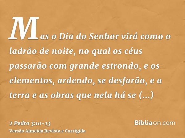 Mas o Dia do Senhor virá como o ladrão de noite, no qual os céus passarão com grande estrondo, e os elementos, ardendo, se desfarão, e a terra e as obras que ne