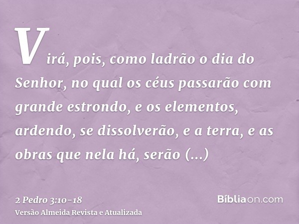 Virá, pois, como ladrão o dia do Senhor, no qual os céus passarão com grande estrondo, e os elementos, ardendo, se dissolverão, e a terra, e as obras que nela h