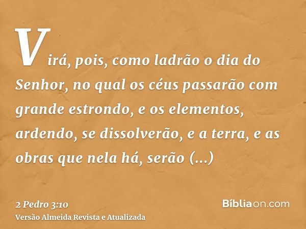 Virá, pois, como ladrão o dia do Senhor, no qual os céus passarão com grande estrondo, e os elementos, ardendo, se dissolverão, e a terra, e as obras que nela h