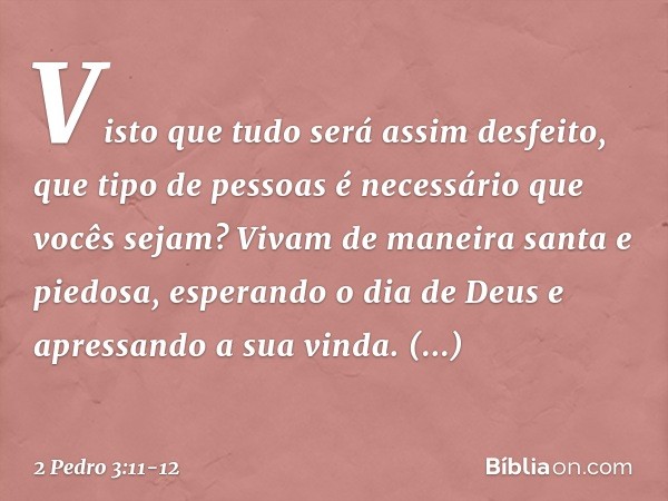 Visto que tudo será assim desfeito, que tipo de pessoas é necessário que vocês sejam? Vivam de maneira santa e piedosa, esperando o dia de Deus e apressando a s