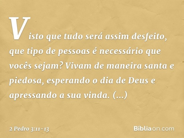 Visto que tudo será assim desfeito, que tipo de pessoas é necessário que vocês sejam? Vivam de maneira santa e piedosa, esperando o dia de Deus e apressando a s