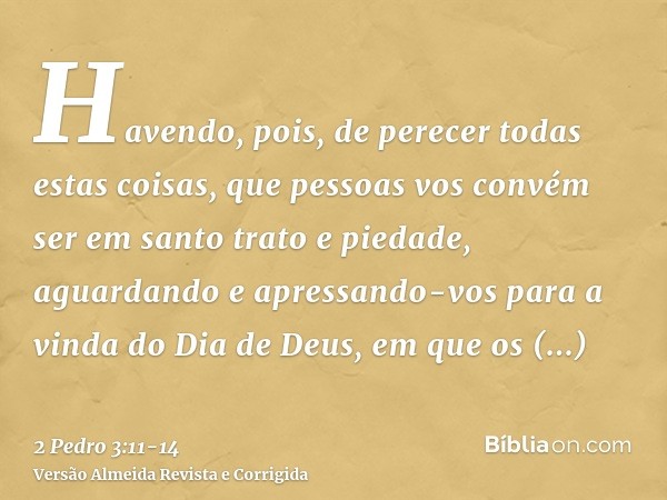 Havendo, pois, de perecer todas estas coisas, que pessoas vos convém ser em santo trato e piedade,aguardando e apressando-vos para a vinda do Dia de Deus, em qu