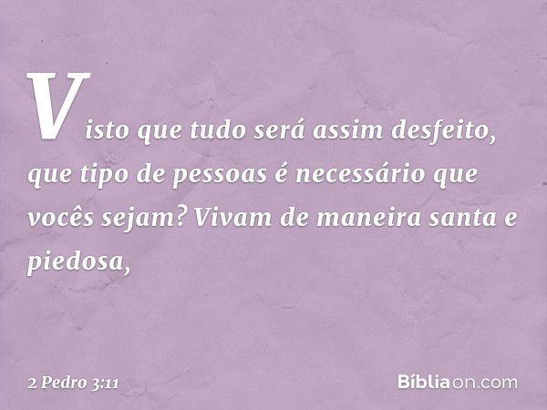 Visto que tudo será assim desfeito, que tipo de pessoas é necessário que vocês sejam? Vivam de maneira santa e piedosa, -- 2 Pedro 3:11