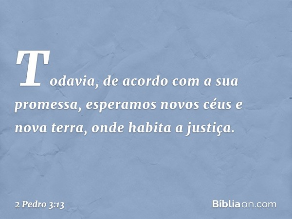 Todavia, de acordo com a sua promessa, esperamos novos céus e nova terra, onde habita a justiça. -- 2 Pedro 3:13