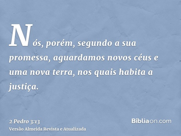 Nós, porém, segundo a sua promessa, aguardamos novos céus e uma nova terra, nos quais habita a justiça.