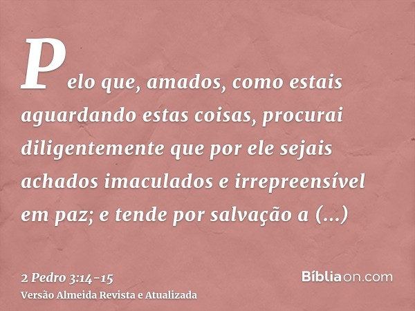 Pelo que, amados, como estais aguardando estas coisas, procurai diligentemente que por ele sejais achados imaculados e irrepreensível em paz;e tende por salvaçã