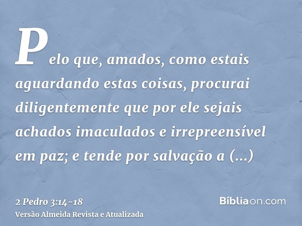 Pelo que, amados, como estais aguardando estas coisas, procurai diligentemente que por ele sejais achados imaculados e irrepreensível em paz;e tende por salvaçã