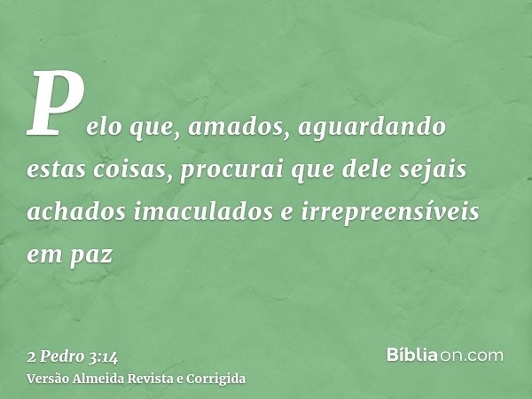 Pelo que, amados, aguardando estas coisas, procurai que dele sejais achados imaculados e irrepreensíveis em paz