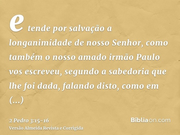 e tende por salvação a longanimidade de nosso Senhor, como também o nosso amado irmão Paulo vos escreveu, segundo a sabedoria que lhe foi dada,falando disto, co