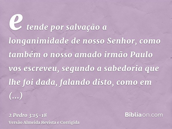 e tende por salvação a longanimidade de nosso Senhor, como também o nosso amado irmão Paulo vos escreveu, segundo a sabedoria que lhe foi dada,falando disto, co