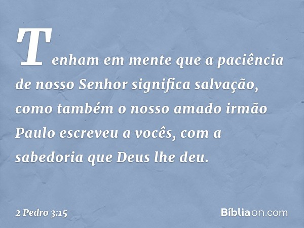 Tenham em mente que a paciência de nosso Senhor significa salvação, como também o nosso amado irmão Paulo escreveu a vocês, com a sabedoria que Deus lhe deu. --